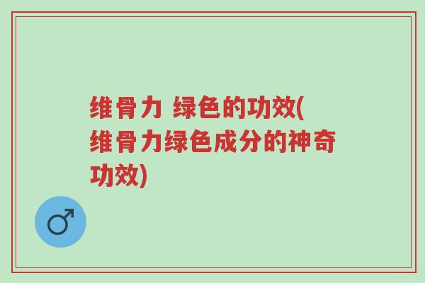 维骨力 绿色的功效(维骨力绿色成分的神奇功效)-第1张图片-超越