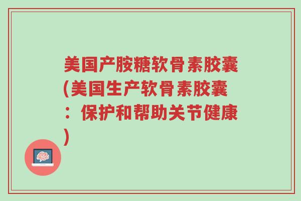 美国产胺糖软骨素胶囊(美国生产软骨素胶囊:保护和帮助关节健康)-第1张图片-超越 美国产胺糖软骨素胶囊(美国生产软骨素胶囊:保护和帮助关节健康)-第1张图片-超越