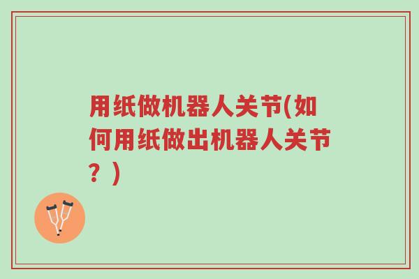 用纸做机器人关节(如何用纸做出机器人关节?)-第1张图片-超越 用纸做机器人关节(如何用纸做出机器人关节?)-第1张图片-超越