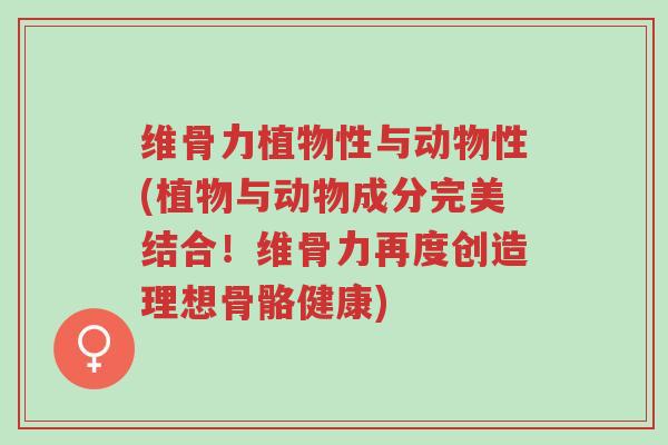 维骨力植物性与动物性(植物与动物成分完美结合!维骨力再度创造理想骨骼健康)-第1张图片-超越 维骨力植物性与动物性(植物与动物成分完美结合!维骨力再度创造理想骨骼健康)-第1张图片-超越