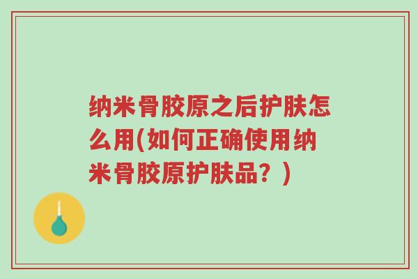 纳米骨胶原之后护肤怎么用(如何正确使用纳米骨胶原护肤品？)-第1张图片-超越