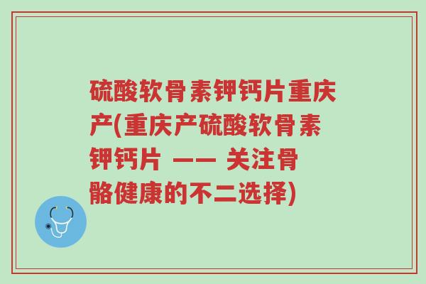 硫酸软骨素钾钙片重庆产(重庆产硫酸软骨素钾钙片 —— 关注骨骼健康的不二选择)-第1张图片-超越
