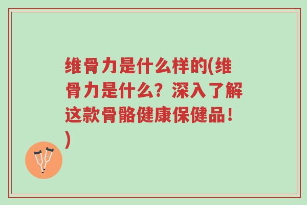 维骨力是什么样的(维骨力是什么？深入了解这款骨骼健康保健品！)-第1张图片-超越