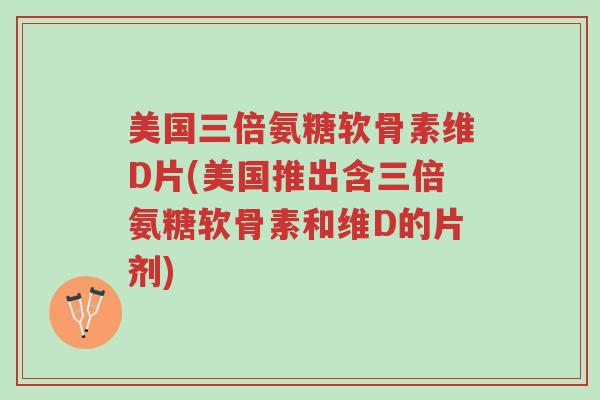 美国三倍氨糖软骨素维D片(美国推出含三倍氨糖软骨素和维D的片剂)-第1张图片-超越 美国三倍氨糖软骨素维D片(美国推出含三倍氨糖软骨素和维D的片剂)-第1张图片-超越