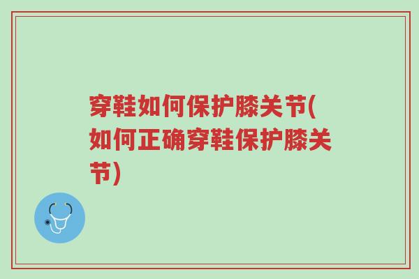 穿鞋如何保护膝关节(如何正确穿鞋保护膝关节)-第1张图片-超越 穿鞋如何保护膝关节(如何正确穿鞋保护膝关节)-第1张图片-超越