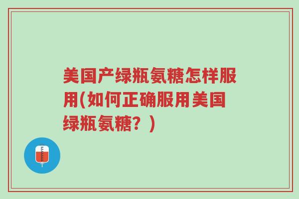 美国产绿瓶氨糖怎样服用(如何正确服用美国绿瓶氨糖?)-第1张图片-超越 美国产绿瓶氨糖怎样服用(如何正确服用美国绿瓶氨糖?)-第1张图片-超越