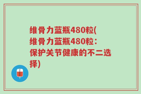 维骨力蓝瓶480粒(维骨力蓝瓶480粒:保护关节健康的不二选择)-第1张图片-超越 维骨力蓝瓶480粒(维骨力蓝瓶480粒:保护关节健康的不二选择)-第1张图片-超越