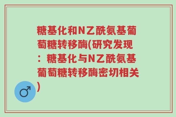 糖基化和N乙酰氨基葡萄糖转移酶(研究发现:糖基化与N乙酰氨基葡萄糖转移酶密切相关)-第1张图片-超越 糖基化和N乙酰氨基葡萄糖转移酶(研究发现:糖基化与N乙酰氨基葡萄糖转移酶密切相关)-第1张图片-超越