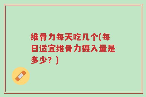 维骨力每天吃几个(每日适宜维骨力摄入量是多少?)-第1张图片-超越 维骨力每天吃几个(每日适宜维骨力摄入量是多少?)-第1张图片-超越