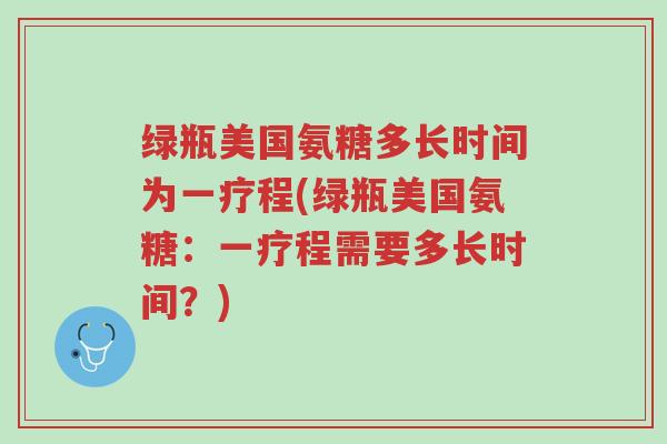 绿瓶美国氨糖多长时间为一疗程(绿瓶美国氨糖:一疗程需要多长时间?)-第1张图片-超越 绿瓶美国氨糖多长时间为一疗程(绿瓶美国氨糖:一疗程需要多长时间?)-第1张图片-超越