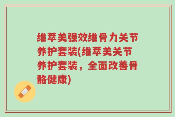 维萃美强效维骨力关节养护套装(维萃美关节养护套装,全面改善骨骼健康)-第1张图片-超越 维萃美强效维骨力关节养护套装(维萃美关节养护套装,全面改善骨骼健康)-第1张图片-超越