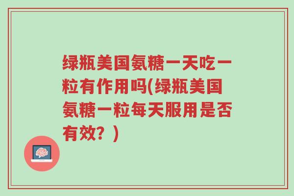 绿瓶美国氨糖一天吃一粒有作用吗(绿瓶美国氨糖一粒每天服用是否有效?)-第1张图片-超越 绿瓶美国氨糖一天吃一粒有作用吗(绿瓶美国氨糖一粒每天服用是否有效?)-第1张图片-超越