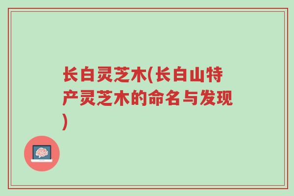 长白灵芝木(长白山特产灵芝木的命名与发现)-第1张图片-超越 长白灵芝木(长白山特产灵芝木的命名与发现)-第1张图片-超越