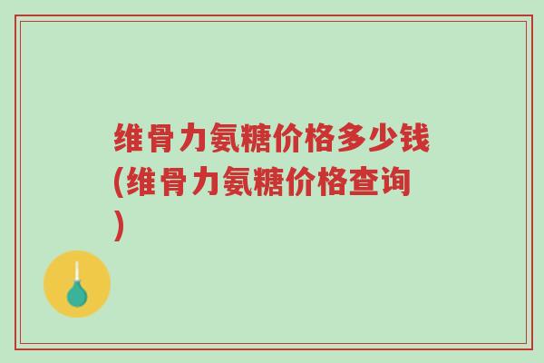 维骨力氨糖价格多少钱(维骨力氨糖价格查询)-第1张图片-超越