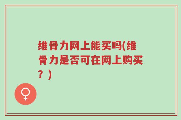 维骨力网上能买吗(维骨力是否可在网上购买?)-第1张图片-超越 维骨力网上能买吗(维骨力是否可在网上购买?)-第1张图片-超越