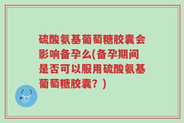 硫酸氨基葡萄糖胶囊会影响备孕么(备孕期间是否可以服用硫酸氨基葡萄糖胶囊?)-第1张图片-超越 硫酸氨基葡萄糖胶囊会影响备孕么(备孕期间是否可以服用硫酸氨基葡萄糖胶囊?)-第1张图片-超越