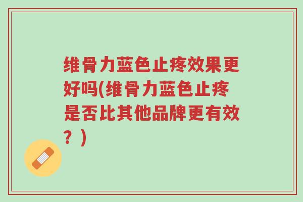 维骨力蓝色止疼效果更好吗(维骨力蓝色止疼是否比其他品牌更有效?)-第1张图片-超越 维骨力蓝色止疼效果更好吗(维骨力蓝色止疼是否比其他品牌更有效?)-第1张图片-超越