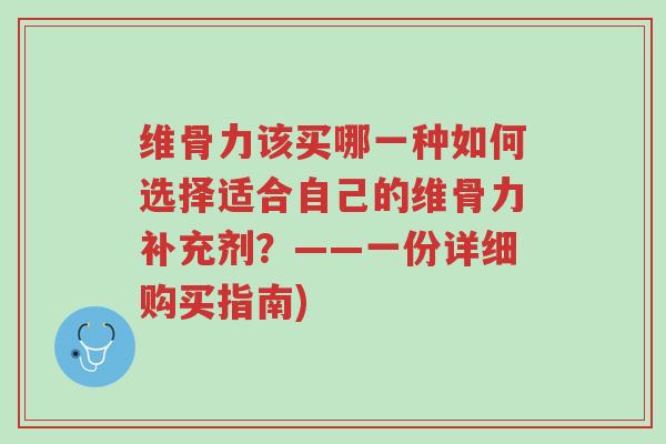 维骨力该买哪一种如何选择适合自己的维骨力补充剂?——一份详细购买指南)-第1张图片-超越 维骨力该买哪一种如何选择适合自己的维骨力补充剂?——一份详细购买指南)-第1张图片-超越