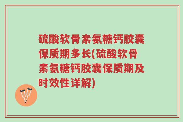 硫酸软骨素氨糖钙胶囊保质期多长(硫酸软骨素氨糖钙胶囊保质期及时效性详解)-第1张图片-超越 硫酸软骨素氨糖钙胶囊保质期多长(硫酸软骨素氨糖钙胶囊保质期及时效性详解)-第1张图片-超越