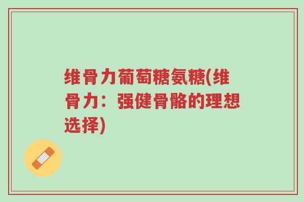 维骨力葡萄糖氨糖(维骨力：强健骨骼的理想选择)-第1张图片-超越