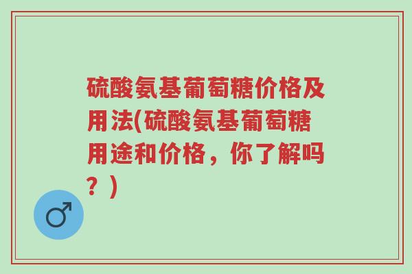 硫酸氨基葡萄糖价格及用法(硫酸氨基葡萄糖用途和价格,你了解吗?)-第1张图片-超越 硫酸氨基葡萄糖价格及用法(硫酸氨基葡萄糖用途和价格,你了解吗?)-第1张图片-超越