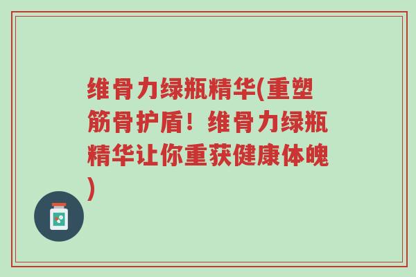 维骨力绿瓶精华(重塑筋骨护盾!维骨力绿瓶精华让你重获健康体魄)-第1张图片-超越 维骨力绿瓶精华(重塑筋骨护盾!维骨力绿瓶精华让你重获健康体魄)-第1张图片-超越