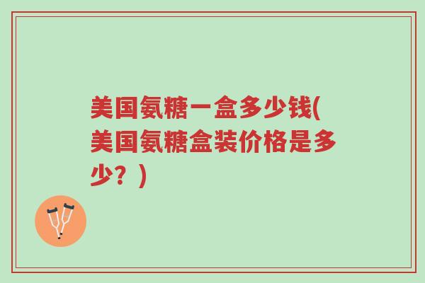 美国氨糖一盒多少钱(美国氨糖盒装价格是多少?)-第1张图片-超越 美国氨糖一盒多少钱(美国氨糖盒装价格是多少?)-第1张图片-超越