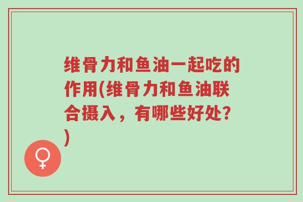 维骨力和鱼油一起吃的作用(维骨力和鱼油联合摄入,有哪些好处?)-第1张图片-超越 维骨力和鱼油一起吃的作用(维骨力和鱼油联合摄入,有哪些好处?)-第1张图片-超越