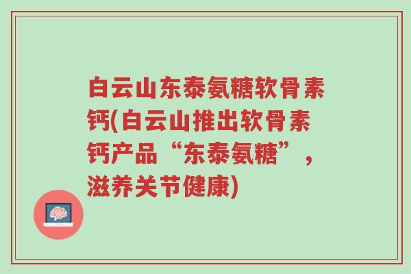 白云山东泰氨糖软骨素钙(白云山推出软骨素钙产品“东泰氨糖”,滋养关节健康)-第1张图片-超越 白云山东泰氨糖软骨素钙(白云山推出软骨素钙产品“东泰氨糖”,滋养关节健康)-第1张图片-超越