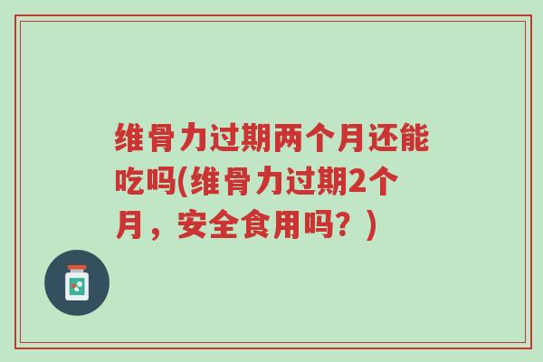 维骨力过期两个月还能吃吗(维骨力过期2个月,安全食用吗?)-第1张图片-超越 维骨力过期两个月还能吃吗(维骨力过期2个月,安全食用吗?)-第1张图片-超越