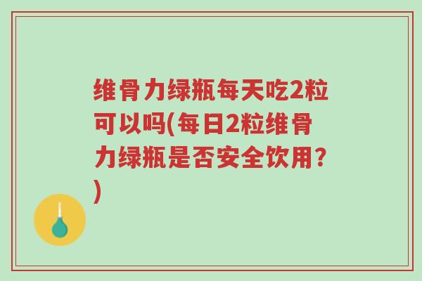 维骨力绿瓶每天吃2粒可以吗(每日2粒维骨力绿瓶是否安全饮用?)-第1张图片-超越 维骨力绿瓶每天吃2粒可以吗(每日2粒维骨力绿瓶是否安全饮用?)-第1张图片-超越