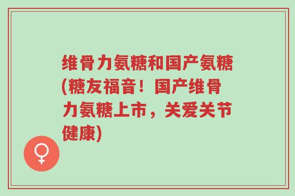 维骨力氨糖和国产氨糖(糖友福音!国产维骨力氨糖上市,关爱关节健康)-第1张图片-超越 维骨力氨糖和国产氨糖(糖友福音!国产维骨力氨糖上市,关爱关节健康)-第1张图片-超越