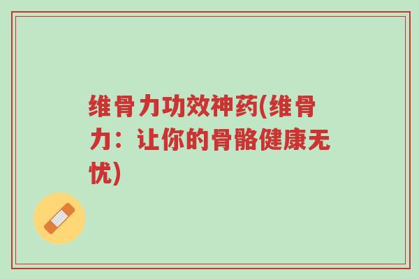 维骨力功效神药(维骨力:让你的骨骼健康无忧)-第1张图片-超越 维骨力功效神药(维骨力:让你的骨骼健康无忧)-第1张图片-超越