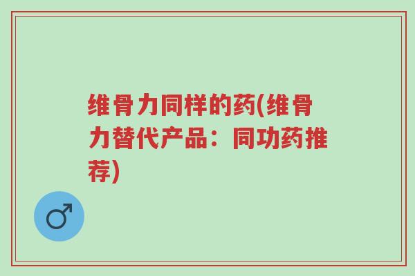 维骨力同样的药(维骨力替代产品:同功药推荐)-第1张图片-超越 维骨力同样的药(维骨力替代产品:同功药推荐)-第1张图片-超越
