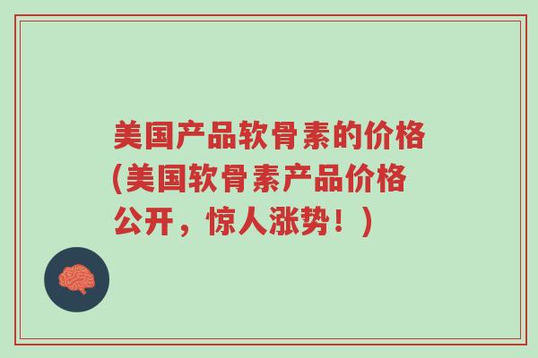 美国产品软骨素的价格(美国软骨素产品价格公开，惊人涨势！)-第1张图片-超越