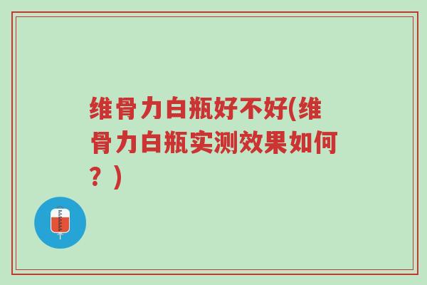 维骨力白瓶好不好(维骨力白瓶实测效果如何?)-第1张图片-超越 维骨力白瓶好不好(维骨力白瓶实测效果如何?)-第1张图片-超越