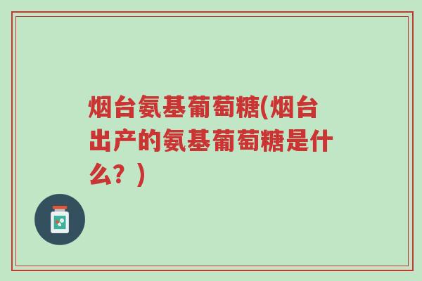 烟台氨基葡萄糖(烟台出产的氨基葡萄糖是什么?)-第1张图片-超越 烟台氨基葡萄糖(烟台出产的氨基葡萄糖是什么?)-第1张图片-超越
