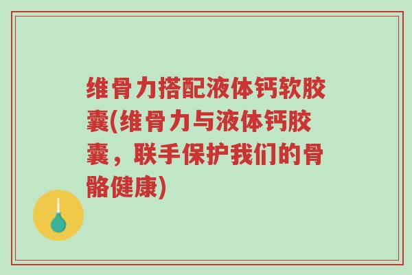 维骨力搭配液体钙软胶囊(维骨力与液体钙胶囊,联手保护我们的骨骼健康)-第1张图片-超越 维骨力搭配液体钙软胶囊(维骨力与液体钙胶囊,联手保护我们的骨骼健康)-第1张图片-超越