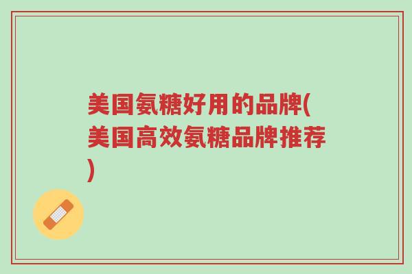 美国氨糖好用的品牌(美国高效氨糖品牌推荐)-第1张图片-超越 美国氨糖好用的品牌(美国高效氨糖品牌推荐)-第1张图片-超越
