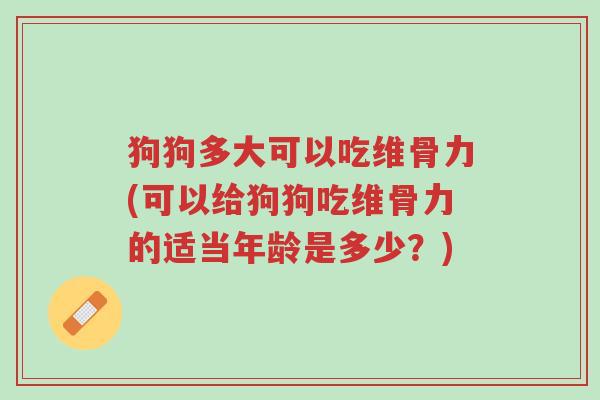 狗狗多大可以吃维骨力(可以给狗狗吃维骨力的适当年龄是多少？)-第1张图片-超越