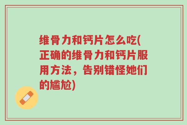 维骨力和钙片怎么吃(正确的维骨力和钙片服用方法,告别错怪她们的尴尬)-第1张图片-超越 维骨力和钙片怎么吃(正确的维骨力和钙片服用方法,告别错怪她们的尴尬)-第1张图片-超越