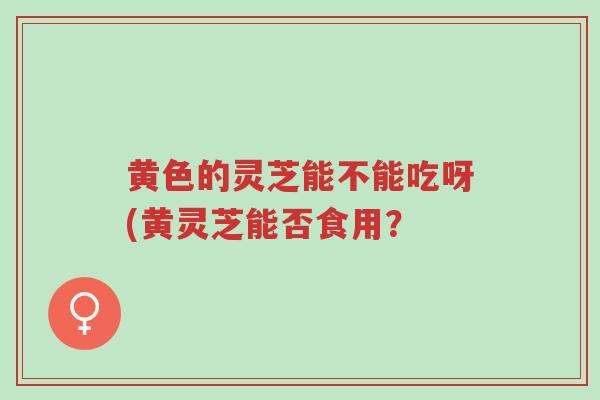 黄色的灵芝能不能吃呀(黄灵芝能否食用?-第1张图片-超越 黄色的灵芝能不能吃呀(黄灵芝能否食用?-第1张图片-超越