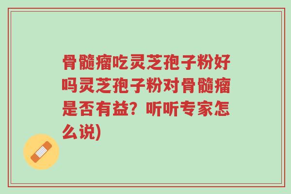 骨髓瘤吃灵芝孢子粉好吗灵芝孢子粉对骨髓瘤是否有益?听听专家怎么说)-第1张图片-超越 骨髓瘤吃灵芝孢子粉好吗灵芝孢子粉对骨髓瘤是否有益?听听专家怎么说)-第1张图片-超越