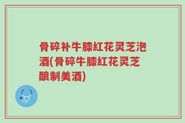 骨碎补牛膝红花灵芝泡酒(骨碎牛膝红花灵芝酿制美酒)-第1张图片-超越 骨碎补牛膝红花灵芝泡酒(骨碎牛膝红花灵芝酿制美酒)-第1张图片-超越