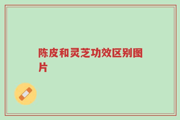 陈皮和灵芝功效区别图片-第1张图片-超越 陈皮和灵芝功效区别图片-第1张图片-超越