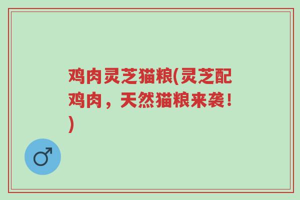鸡肉灵芝猫粮(灵芝配鸡肉，天然猫粮来袭！)-第1张图片-超越