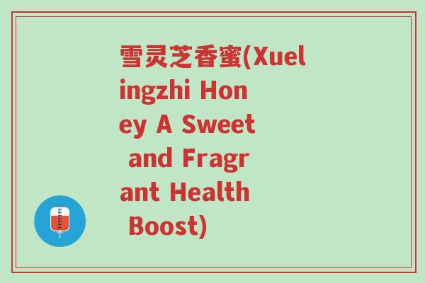 雪灵芝香蜜(Xuelingzhi Honey A Sweet and Fragrant Health Boost)-第1张图片-超越 雪灵芝香蜜(Xuelingzhi Honey A Sweet and Fragrant Health Boost)-第1张图片-超越