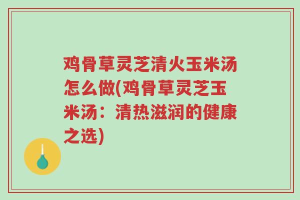 鸡骨草灵芝清火玉米汤怎么做(鸡骨草灵芝玉米汤:清热滋润的健康之选)-第1张图片-超越 鸡骨草灵芝清火玉米汤怎么做(鸡骨草灵芝玉米汤:清热滋润的健康之选)-第1张图片-超越