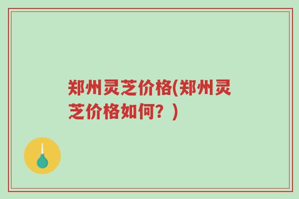 郑州灵芝价格(郑州灵芝价格如何?)-第1张图片-超越 郑州灵芝价格(郑州灵芝价格如何?)-第1张图片-超越