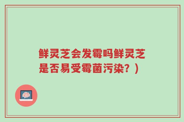 鲜灵芝会发霉吗鲜灵芝是否易受霉菌污染?)-第1张图片-超越 鲜灵芝会发霉吗鲜灵芝是否易受霉菌污染?)-第1张图片-超越